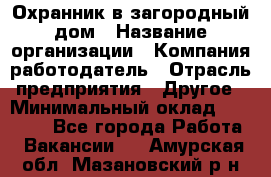 Охранник в загородный дом › Название организации ­ Компания-работодатель › Отрасль предприятия ­ Другое › Минимальный оклад ­ 50 000 - Все города Работа » Вакансии   . Амурская обл.,Мазановский р-н